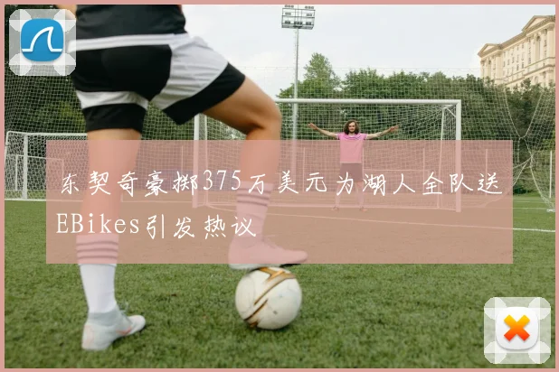东契奇豪掷375万美元为湖人全队送EBikes引发热议