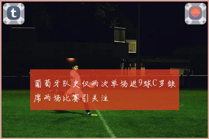 葡萄牙队史仅两次单场进9球C罗缺席两场比赛引关注