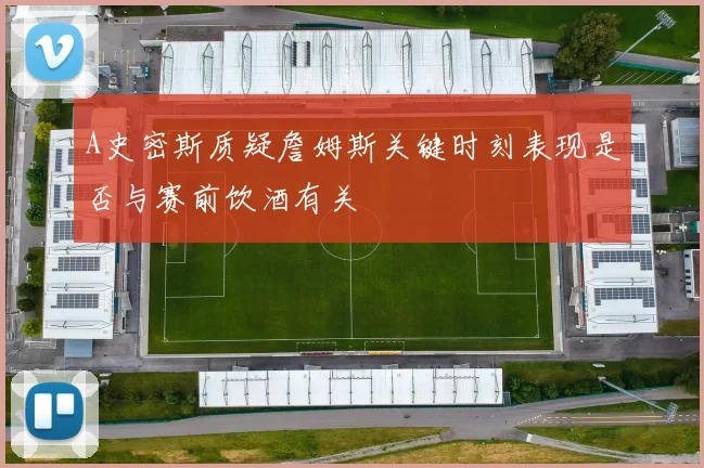 A史密斯质疑詹姆斯关键时刻表现是否与赛前饮酒有关