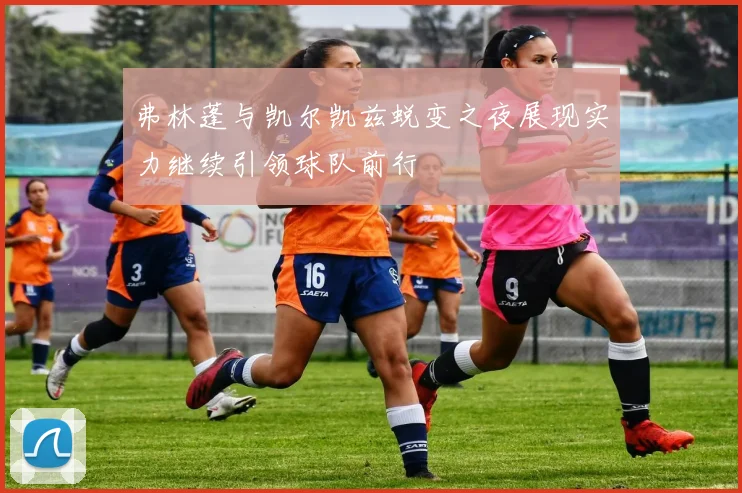 弗林蓬与凯尔凯兹蜕变之夜展现实力继续引领球队前行