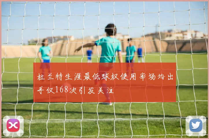 杜兰特生涯最低球权使用率场均出手仅168次引发关注