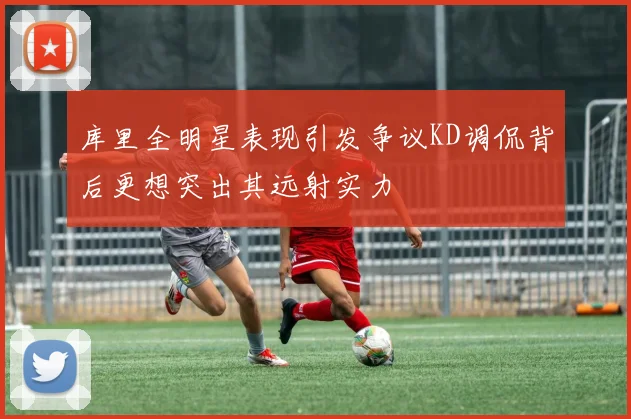 库里全明星表现引发争议KD调侃背后更想突出其远射实力