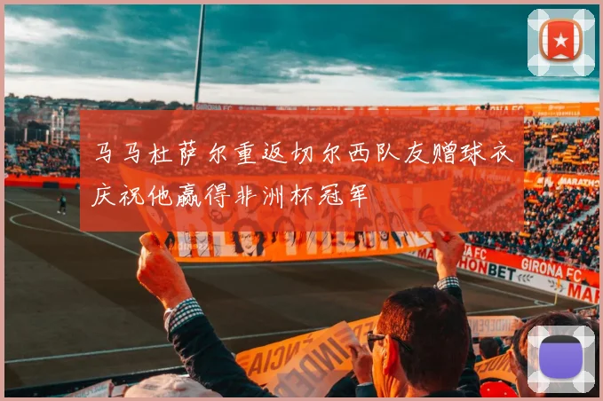 马马杜萨尔重返切尔西队友赠球衣庆祝他赢得非洲杯冠军