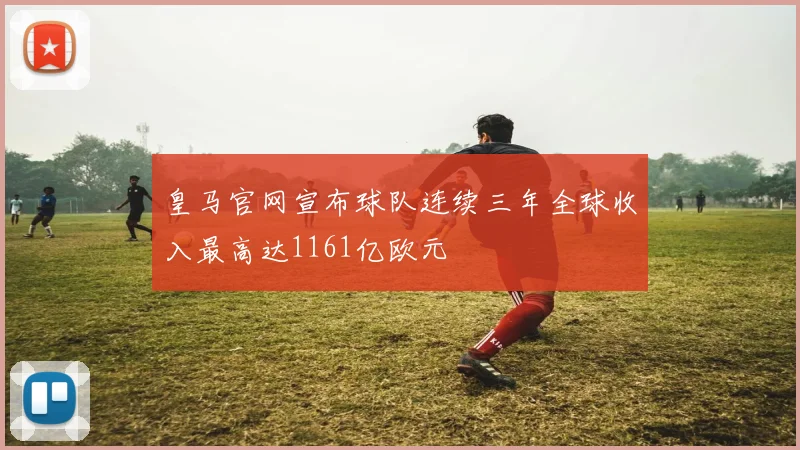 皇马官网宣布球队连续三年全球收入最高达1161亿欧元