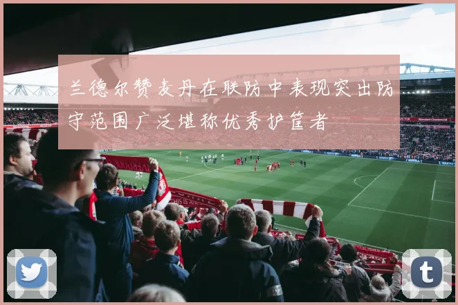 兰德尔赞麦丹在联防中表现突出防守范围广泛堪称优秀护筐者