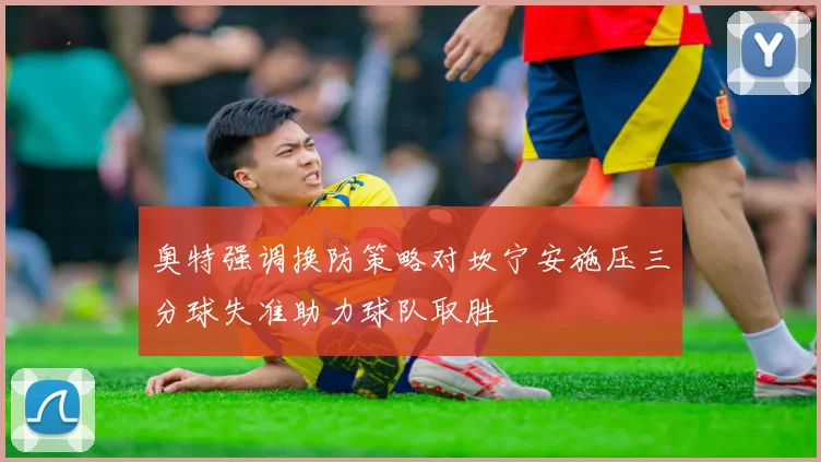 奥特强调换防策略对坎宁安施压三分球失准助力球队取胜