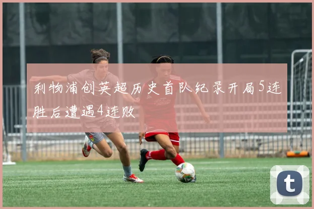 利物浦创英超历史首队纪录开局5连胜后遭遇4连败