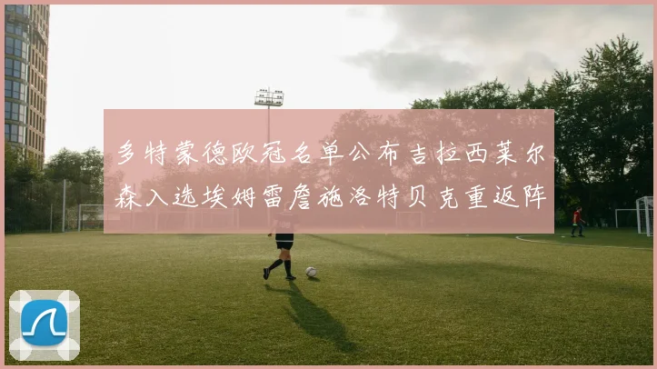 多特蒙德欧冠名单公布吉拉西莱尔森入选埃姆雷詹施洛特贝克重返阵容