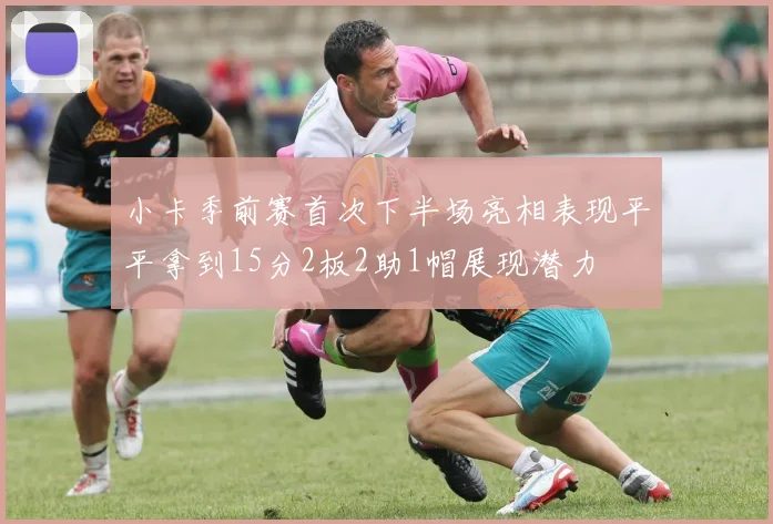 小卡季前赛首次下半场亮相表现平平拿到15分2板2助1帽展现潜力