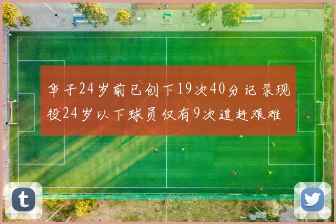 华子24岁前已创下19次40分记录现役24岁以下球员仅有9次追赶艰难