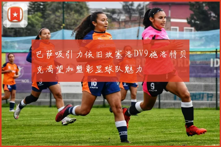巴萨吸引力依旧坎塞洛DV9施洛特贝克渴望加盟彰显球队魅力