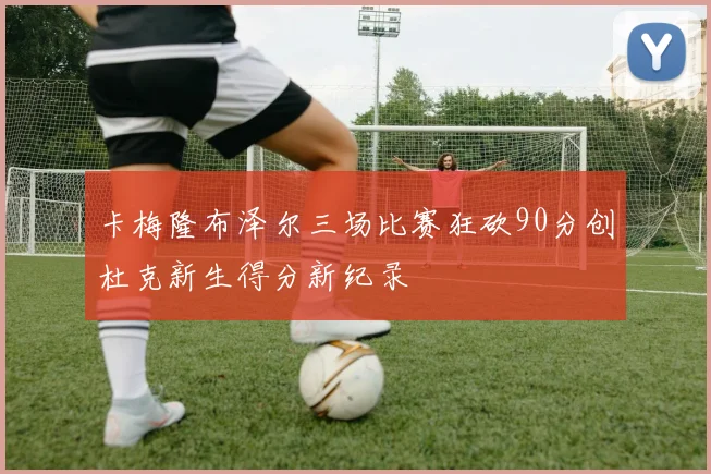 卡梅隆布泽尔三场比赛狂砍90分创杜克新生得分新纪录