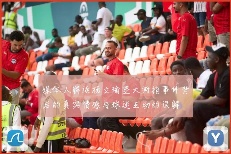媒体人解读杨立瑜竖大拇指事件背后的真实情感与球迷互动的误解