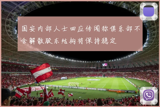 国安内部人士回应传闻称俱乐部不会解散股东结构将保持稳定