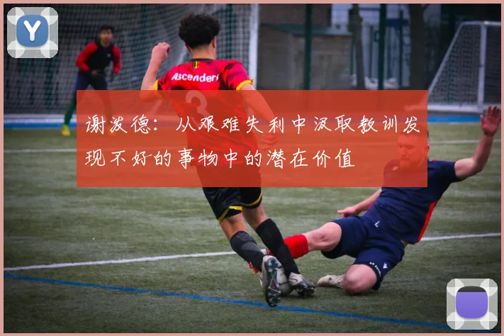谢泼德：从艰难失利中汲取教训发现不好的事物中的潜在价值