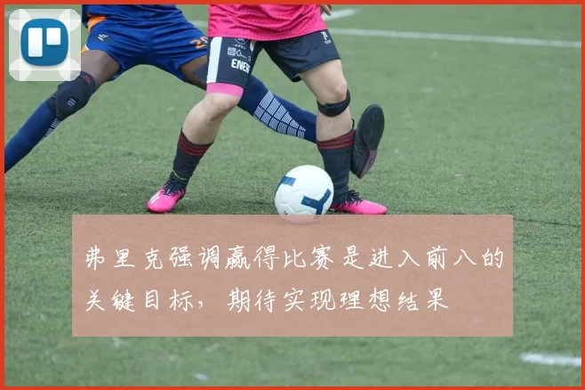 弗里克强调赢得比赛是进入前八的关键目标，期待实现理想结果