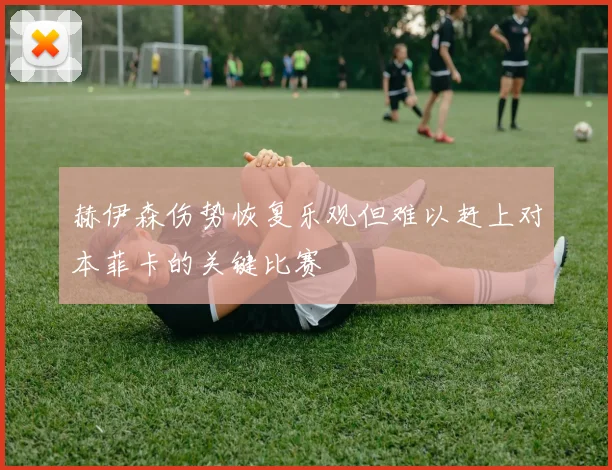 赫伊森伤势恢复乐观但难以赶上对本菲卡的关键比赛