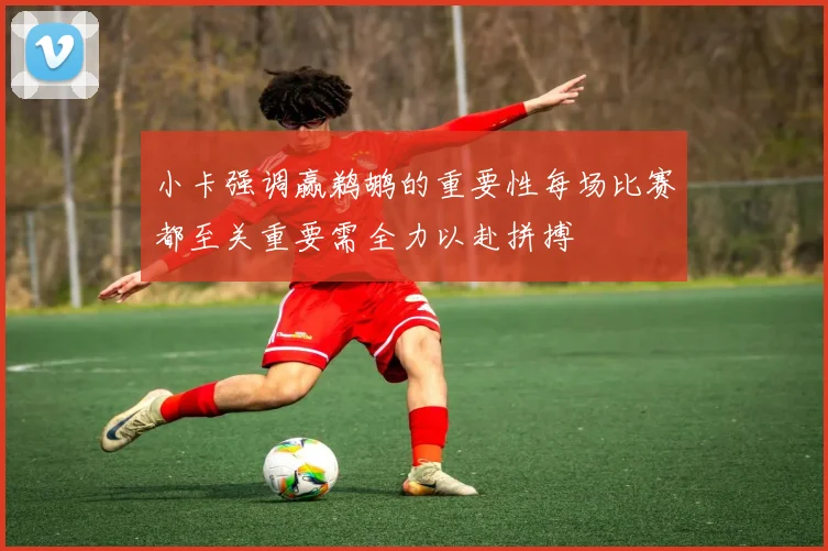 小卡强调赢鹈鹕的重要性每场比赛都至关重要需全力以赴拼搏