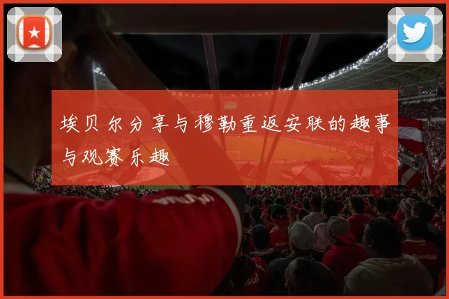 埃贝尔分享与穆勒重返安联的趣事与观赛乐趣