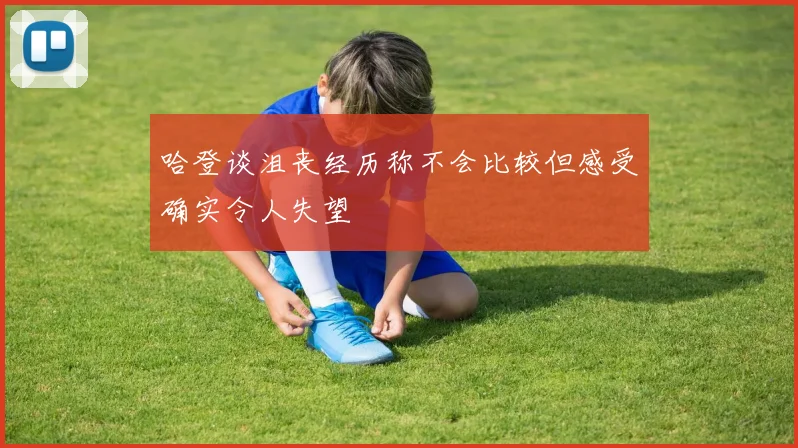 哈登谈沮丧经历称不会比较但感受确实令人失望