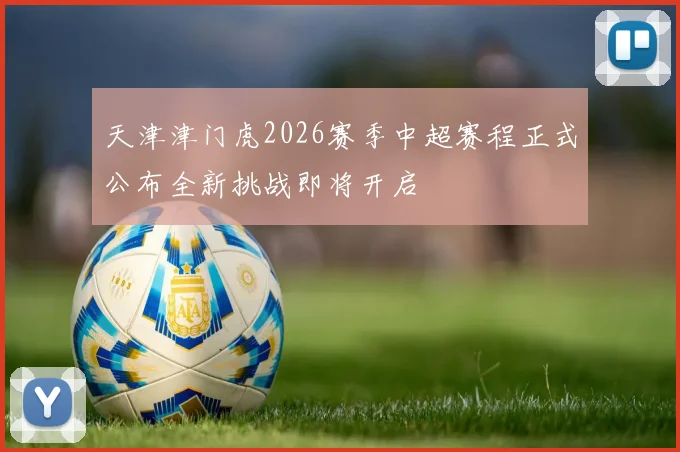 天津津门虎2026赛季中超赛程正式公布全新挑战即将开启
