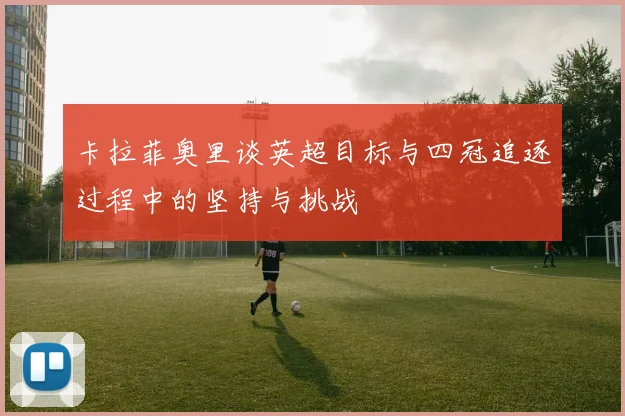卡拉菲奥里谈英超目标与四冠追逐过程中的坚持与挑战