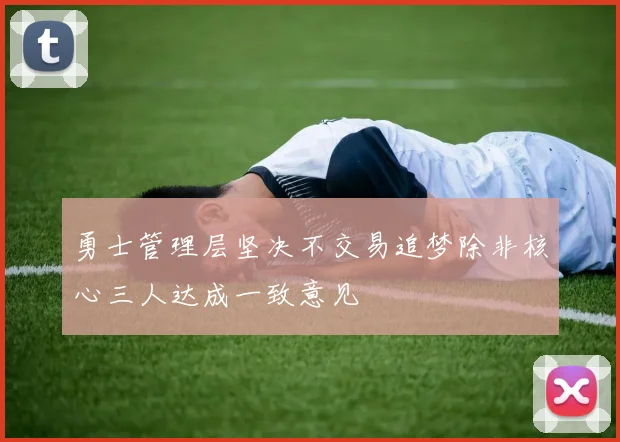 勇士管理层坚决不交易追梦除非核心三人达成一致意见