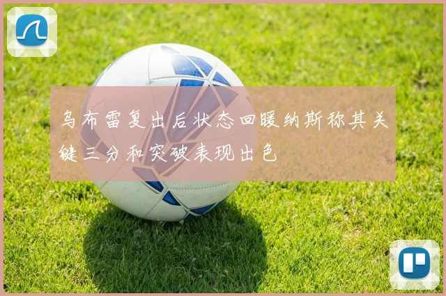 乌布雷复出后状态回暖纳斯称其关键三分和突破表现出色