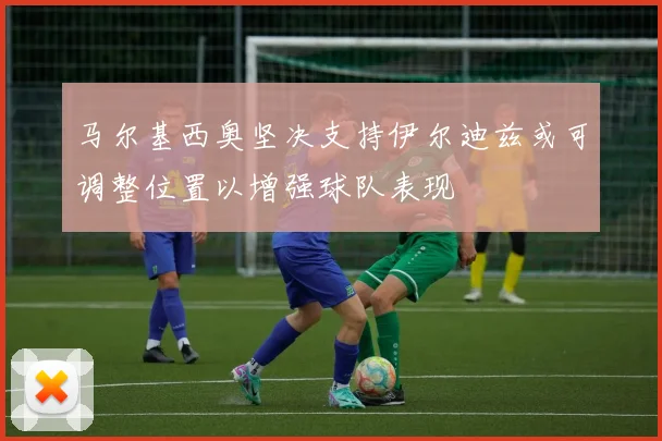马尔基西奥坚决支持伊尔迪兹或可调整位置以增强球队表现
