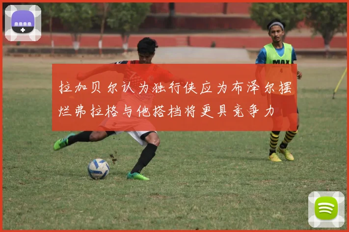 拉加贝尔认为独行侠应为布泽尔摆烂弗拉格与他搭档将更具竞争力