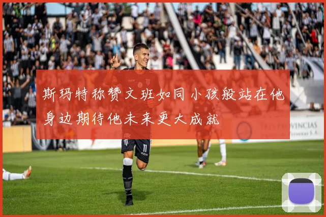 斯玛特称赞文班如同小孩般站在他身边期待他未来更大成就