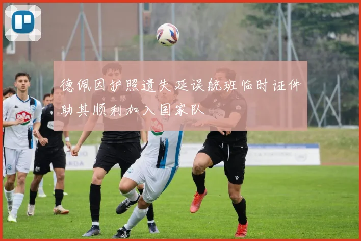 德佩因护照遗失延误航班临时证件助其顺利加入国家队