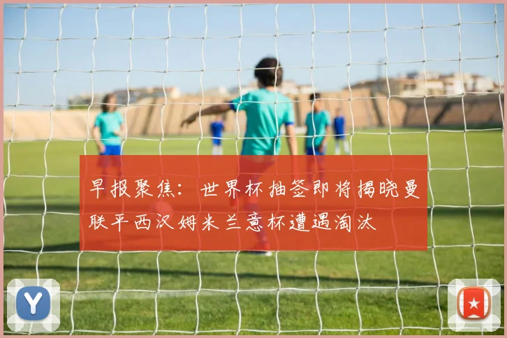 早报聚焦：世界杯抽签即将揭晓曼联平西汉姆米兰意杯遭遇淘汰