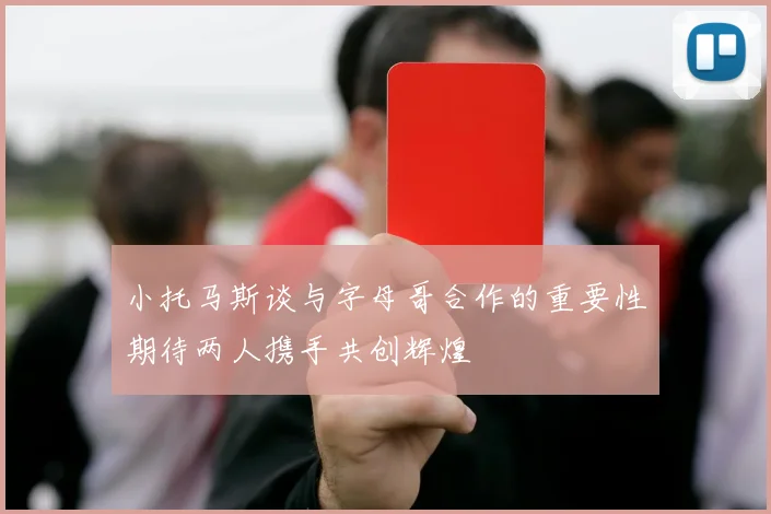 小托马斯谈与字母哥合作的重要性期待两人携手共创辉煌