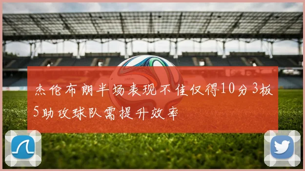 杰伦布朗半场表现不佳仅得10分3板5助攻球队需提升效率