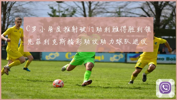 C罗小角度推射破门助利雅得胜利领先菲利克斯精彩助攻助力球队进攻