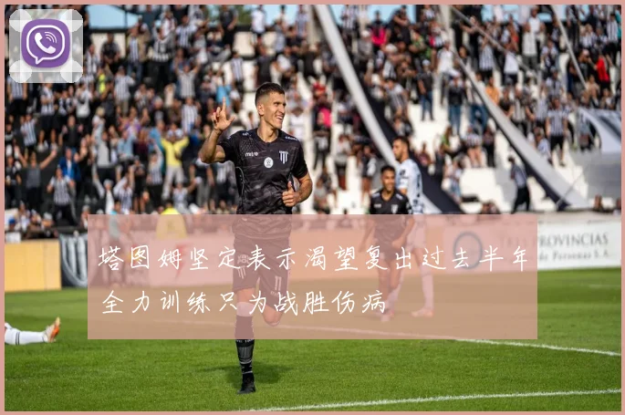 塔图姆坚定表示渴望复出过去半年全力训练只为战胜伤病