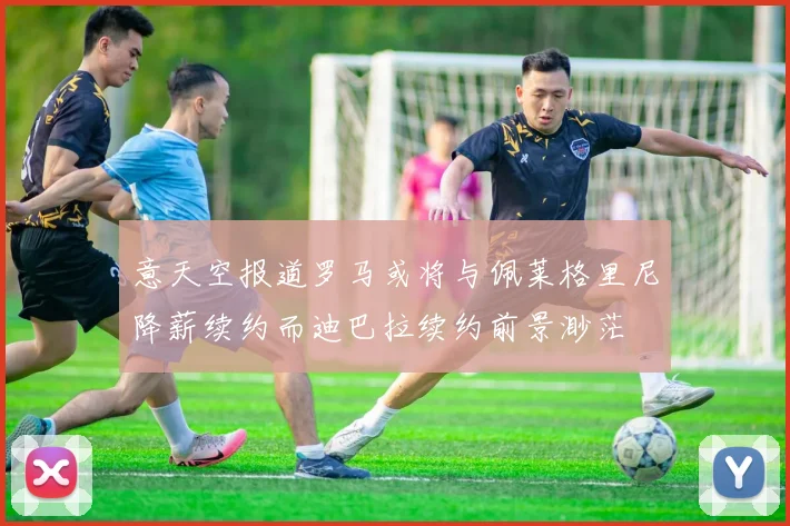 意天空报道罗马或将与佩莱格里尼降薪续约而迪巴拉续约前景渺茫