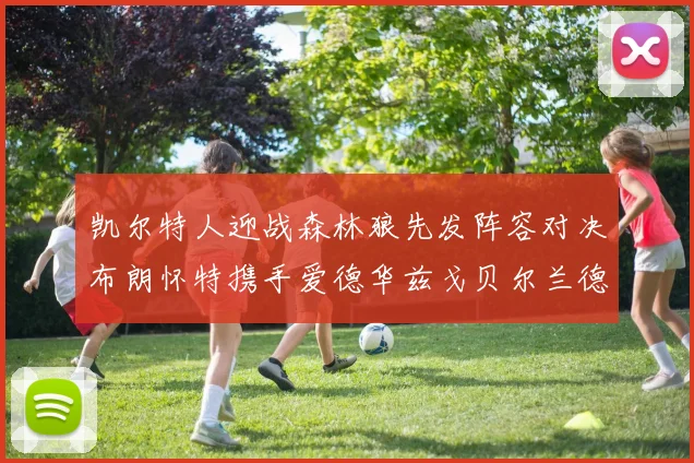 凯尔特人迎战森林狼先发阵容对决布朗怀特携手爱德华兹戈贝尔兰德尔争锋