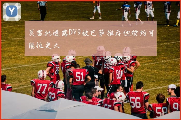 莫雷托透露DV9被巴萨推荐但续约可能性更大