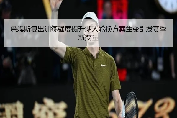 詹姆斯复出训练强度提升湖人轮换方案生变引发赛季新变量 - jiuyou