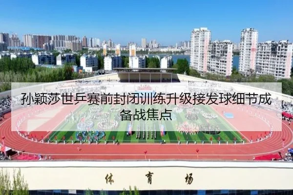 孙颖莎世乒赛前封闭训练升级接发球细节成备战焦点 | jiuyou